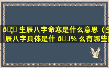 🦟 生辰八字命寒是什么意思（生辰八字具体是什 🌾 么有哪些内容）